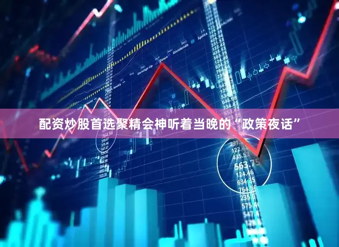 配资炒股首选聚精会神听着当晚的“政策夜话”