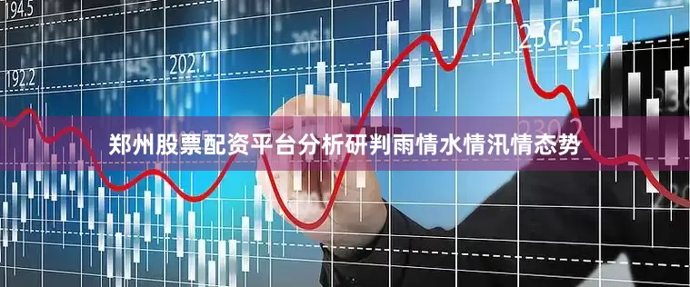 郑州股票配资平台分析研判雨情水情汛情态势