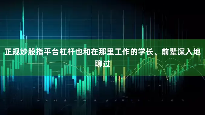 正规炒股指平台杠杆也和在那里工作的学长、前辈深入地聊过
