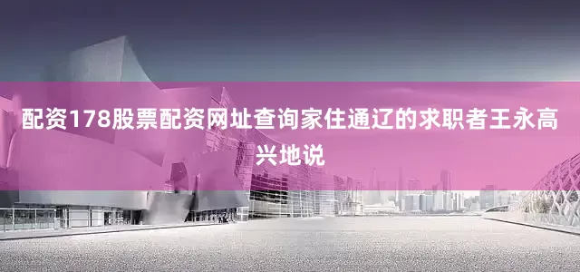 配资178股票配资网址查询家住通辽的求职者王永高兴地说