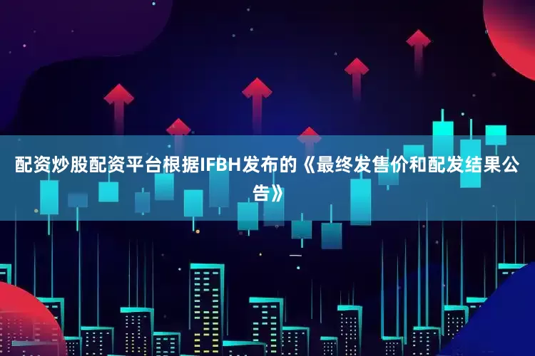 配资炒股配资平台根据IFBH发布的《最终发售价和配发结果公告》