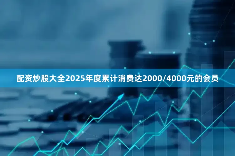 配资炒股大全2025年度累计消费达2000/4000元的会员