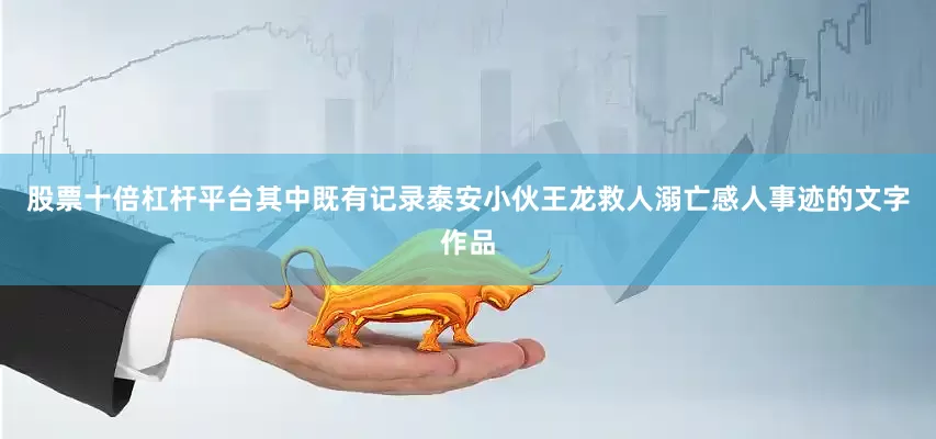 股票十倍杠杆平台其中既有记录泰安小伙王龙救人溺亡感人事迹的文字作品