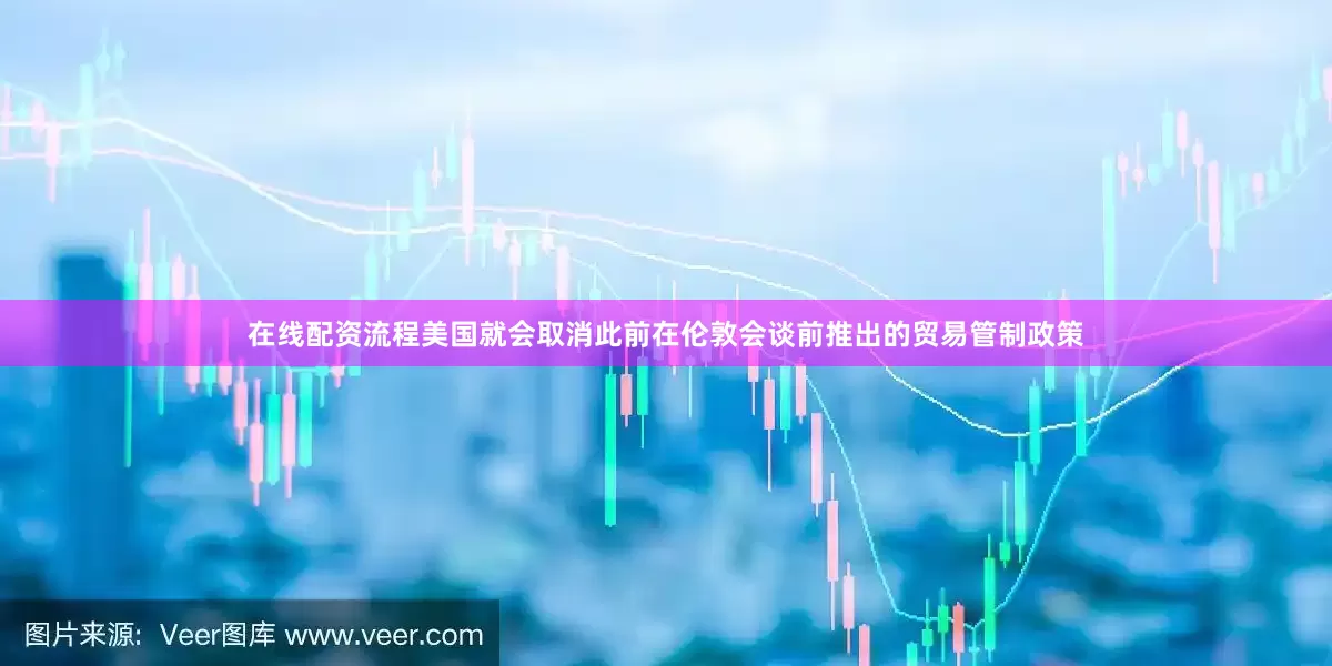 在线配资流程美国就会取消此前在伦敦会谈前推出的贸易管制政策