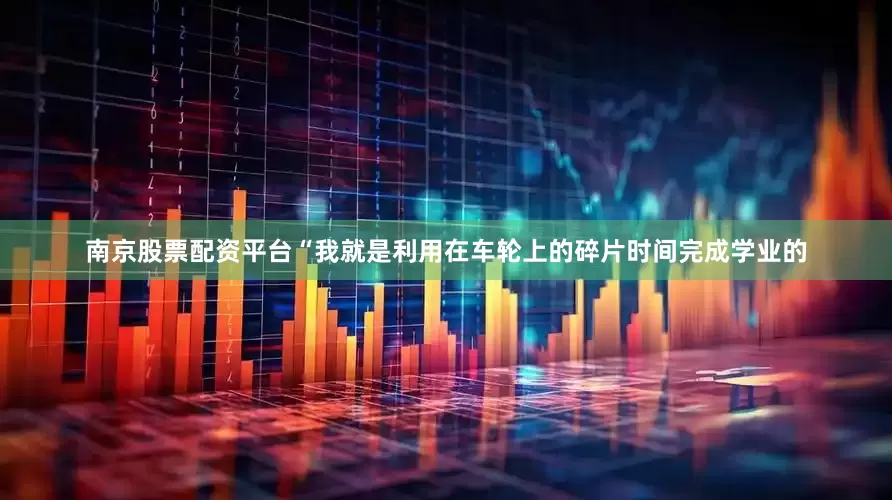 南京股票配资平台“我就是利用在车轮上的碎片时间完成学业的