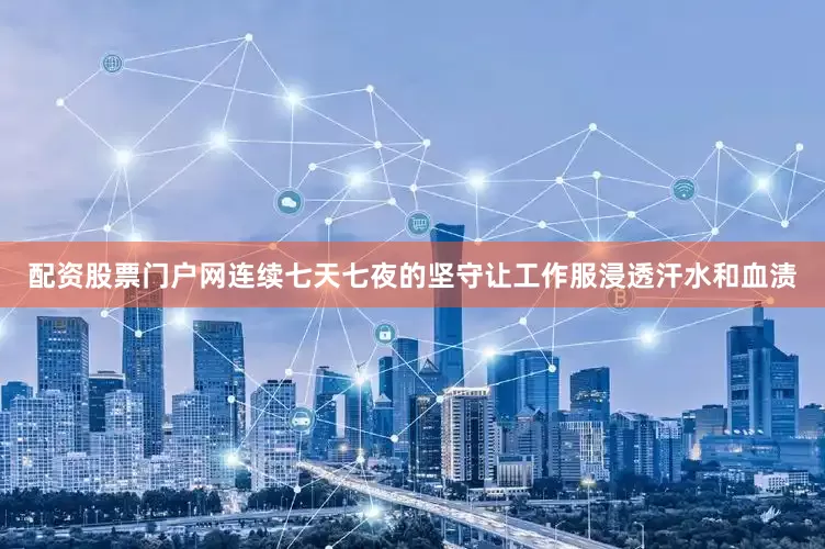 配资股票门户网连续七天七夜的坚守让工作服浸透汗水和血渍