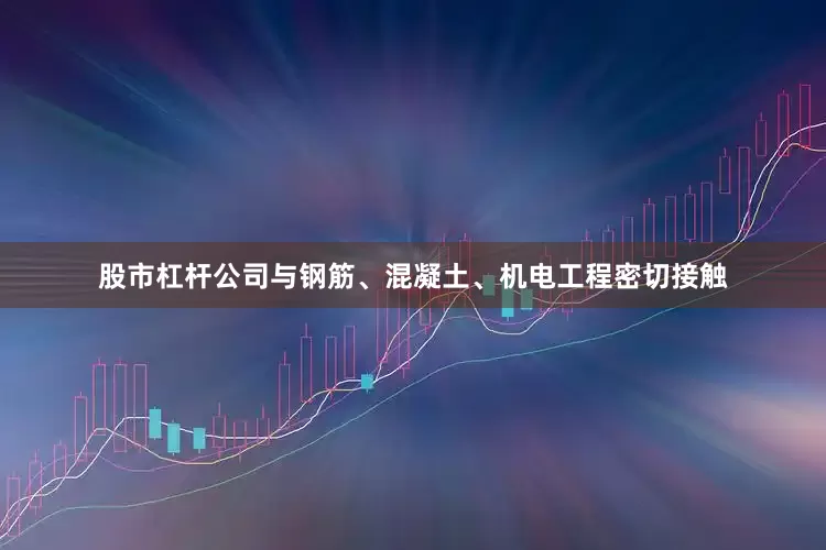 股市杠杆公司与钢筋、混凝土、机电工程密切接触