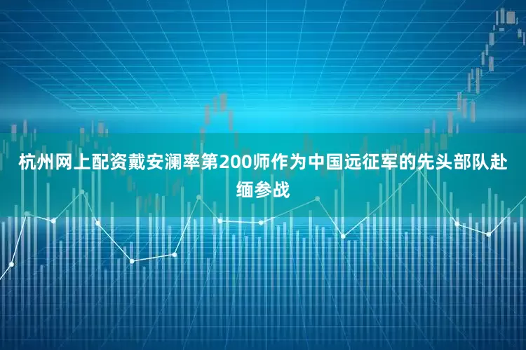 杭州网上配资戴安澜率第200师作为中国远征军的先头部队赴缅参战