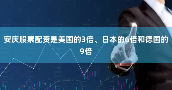 安庆股票配资是美国的3倍、日本的6倍和德国的9倍