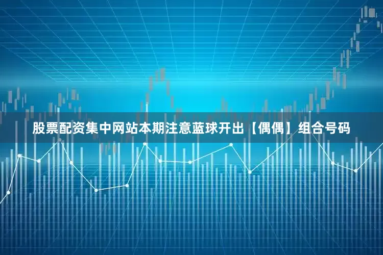 股票配资集中网站本期注意蓝球开出【偶偶】组合号码