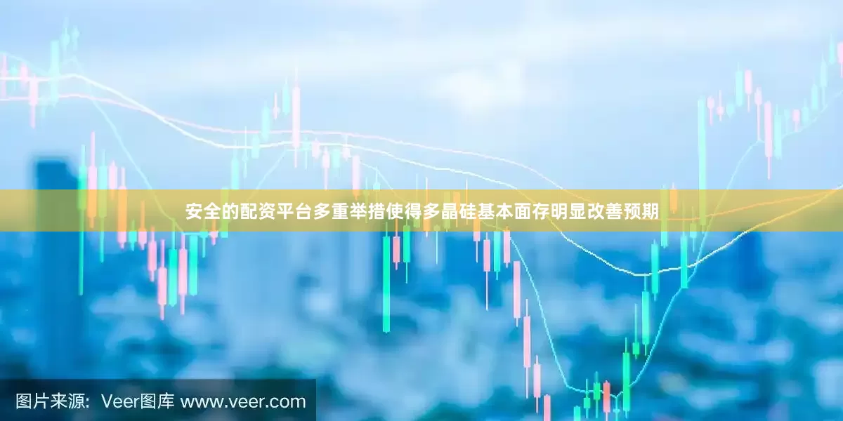 安全的配资平台多重举措使得多晶硅基本面存明显改善预期