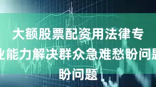 大额股票配资用法律专业能力解决群众急难愁盼问题