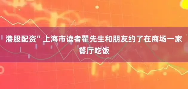 港股配资”上海市读者瞿先生和朋友约了在商场一家餐厅吃饭