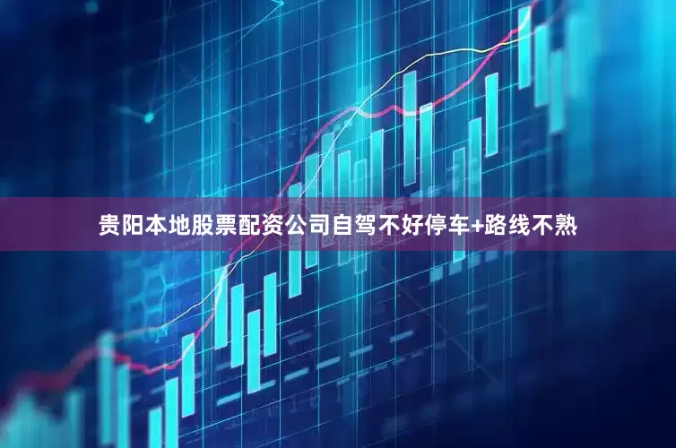 贵阳本地股票配资公司自驾不好停车+路线不熟