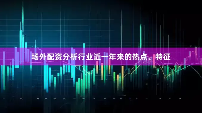 场外配资分析行业近一年来的热点、特征