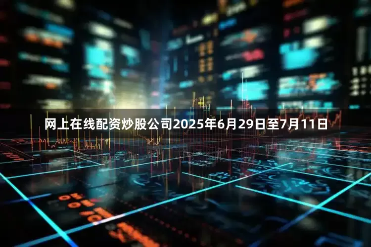 网上在线配资炒股公司2025年6月29日至7月11日