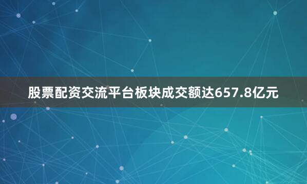 股票配资交流平台板块成交额达657.8亿元