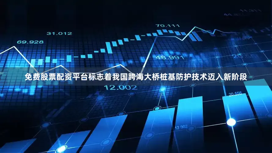 免费股票配资平台标志着我国跨海大桥桩基防护技术迈入新阶段