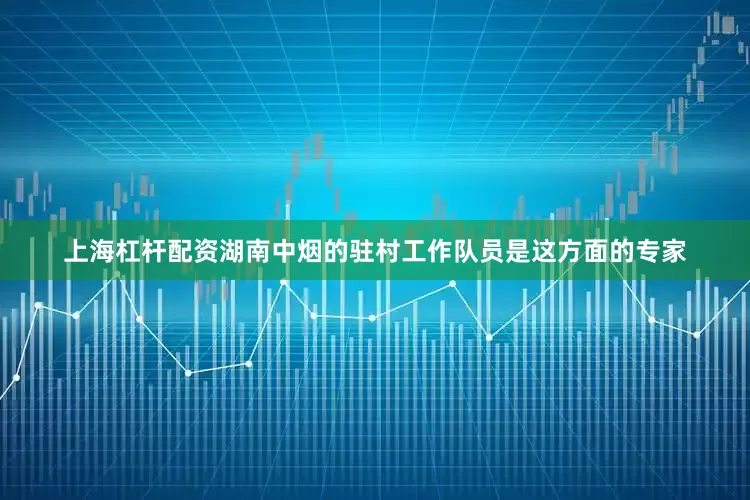 上海杠杆配资湖南中烟的驻村工作队员是这方面的专家