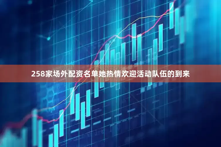 258家场外配资名单她热情欢迎活动队伍的到来