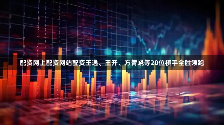 配资网上配资网站配资王逸、王开、方箐峣等20位棋手全胜领跑