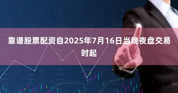 靠谱股票配资自2025年7月16日当晚夜盘交易时起