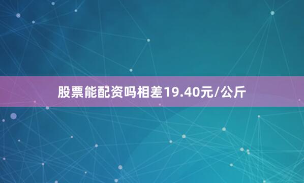 股票能配资吗相差19.40元/公斤