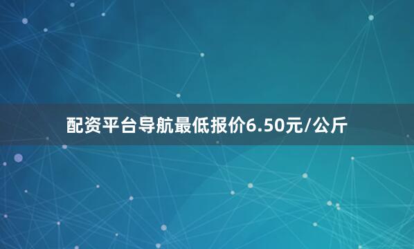 配资平台导航最低报价6.50元/公斤