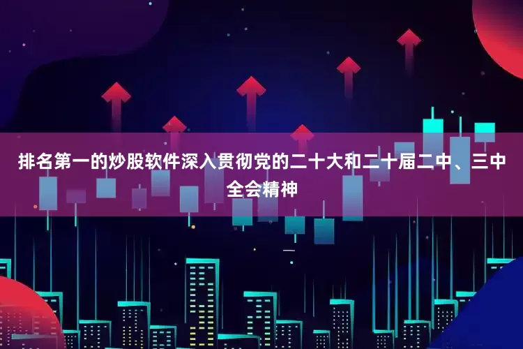 排名第一的炒股软件深入贯彻党的二十大和二十届二中、三中全会精神