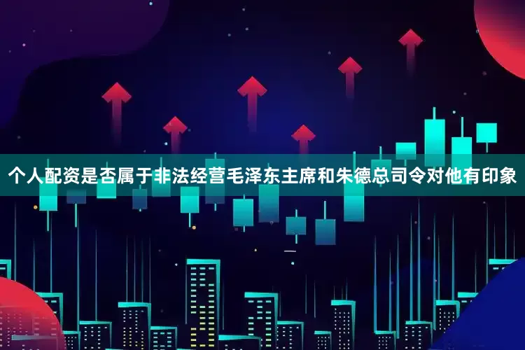 个人配资是否属于非法经营毛泽东主席和朱德总司令对他有印象