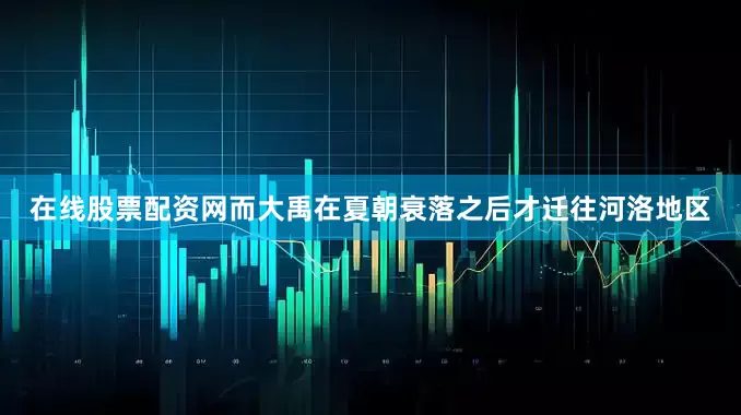 在线股票配资网而大禹在夏朝衰落之后才迁往河洛地区