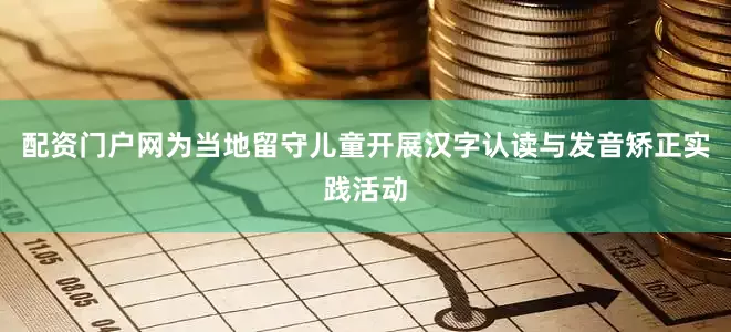 配资门户网为当地留守儿童开展汉字认读与发音矫正实践活动