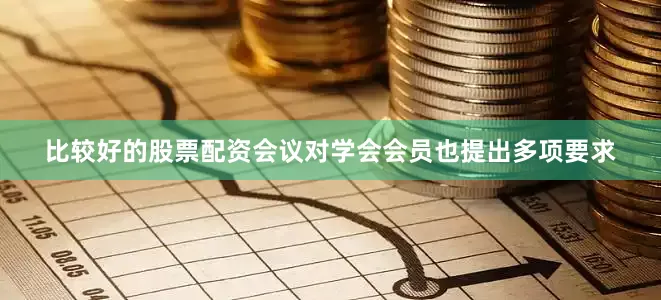 比较好的股票配资会议对学会会员也提出多项要求