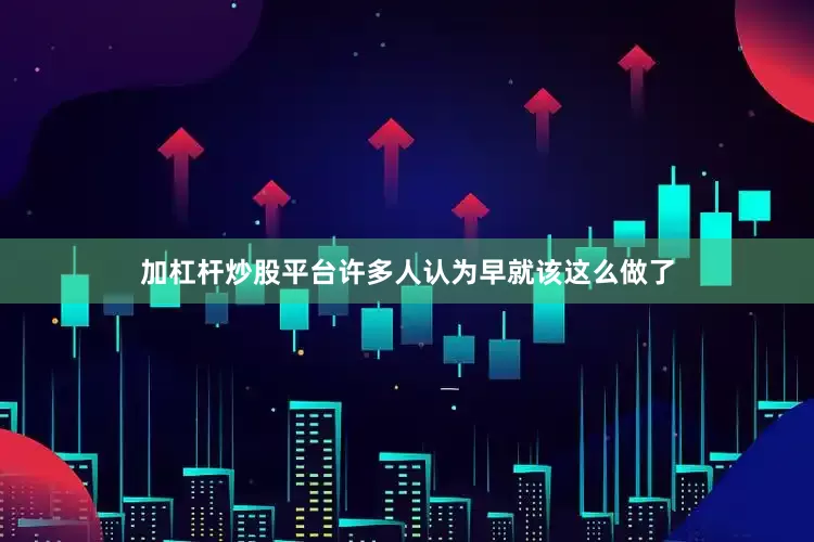 加杠杆炒股平台许多人认为早就该这么做了