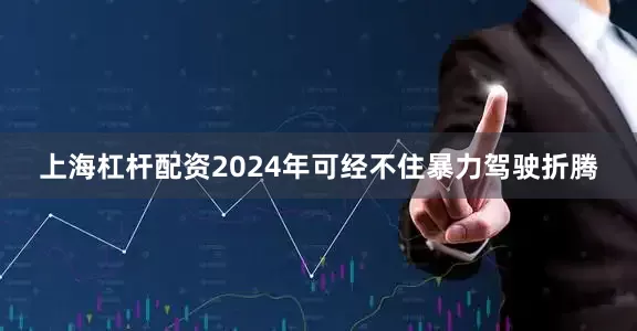 上海杠杆配资2024年可经不住暴力驾驶折腾