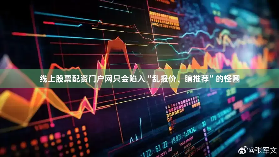 线上股票配资门户网只会陷入“乱报价、瞎推荐”的怪圈
