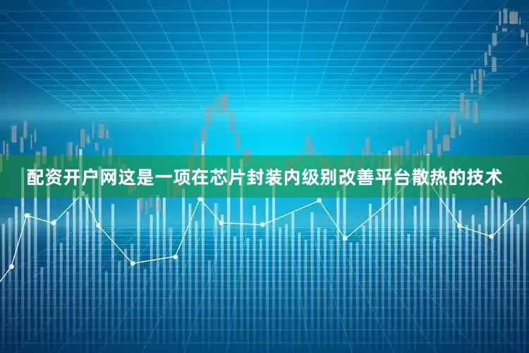 配资开户网这是一项在芯片封装内级别改善平台散热的技术