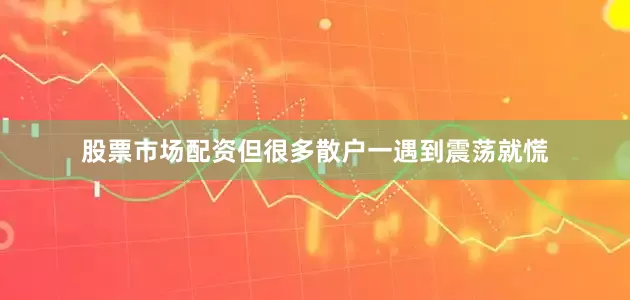 股票市场配资但很多散户一遇到震荡就慌