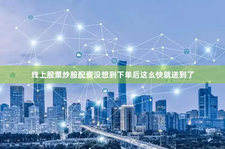 线上股票炒股配资没想到下单后这么快就送到了
