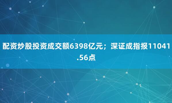 配资炒股投资成交额6398亿元；深证成指报11041.56点