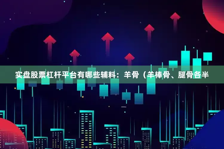 实盘股票杠杆平台有哪些辅料：羊骨（羊棒骨、腿骨各半