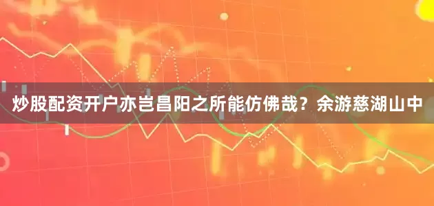 炒股配资开户亦岂昌阳之所能仿佛哉？余游慈湖山中