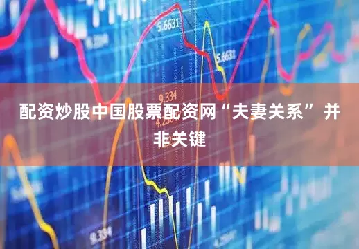 配资炒股中国股票配资网“夫妻关系” 并非关键