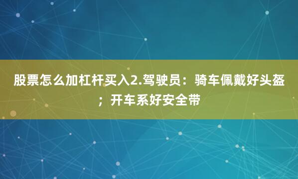 股票怎么加杠杆买入2.驾驶员：骑车佩戴好头盔；开车系好安全带