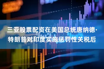 三亚股票配资在美国总统唐纳德·特朗普对印度实施惩罚性关税后