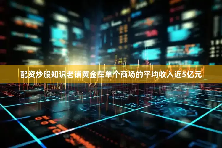 配资炒股知识老铺黄金在单个商场的平均收入近5亿元