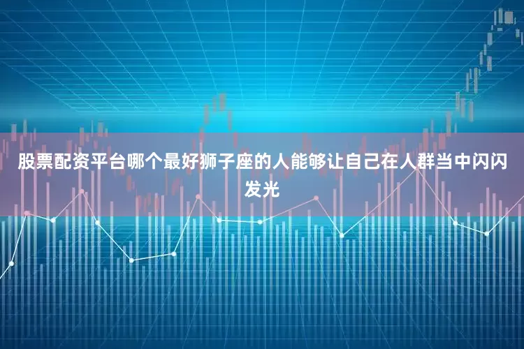 股票配资平台哪个最好狮子座的人能够让自己在人群当中闪闪发光