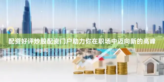 配资好评炒股配资门户助力你在职场中迈向新的高峰