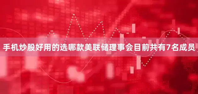 手机炒股好用的选哪款美联储理事会目前共有7名成员