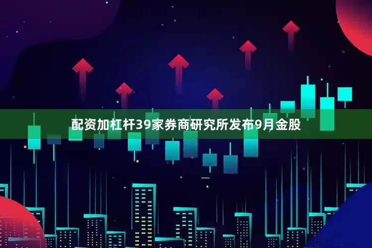 配资加杠杆39家券商研究所发布9月金股